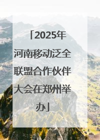 2025年河南移动泛全联盟合作伙伴大会在郑州举办