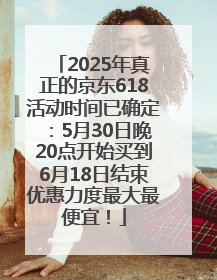 2025年真正的京东618活动时间已确定：5月30日晚20点开始买到6月18日结束优惠力度最大最便宜！
