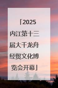 2025内江第十三届大千龙舟经贸文化博览会开幕
