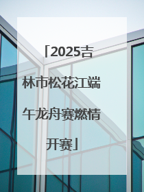 2025吉林市松花江端午龙舟赛燃情开赛