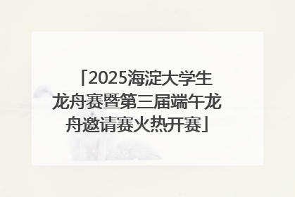 2025海淀大学生龙舟赛暨第三届端午龙舟邀请赛火热开赛