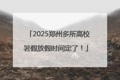 2025郑州多所高校暑假放假时间定了！