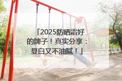 2025防晒霜好的牌子！真实分享：显白又不油腻！