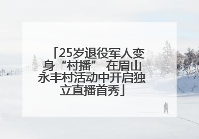 25岁退役军人变身“村播” 在眉山永丰村活动中开启独立直播首秀