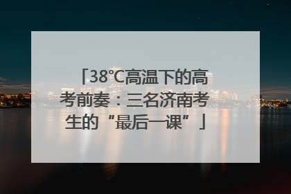 38℃高温下的高考前奏：三名济南考生的“最后一课”
