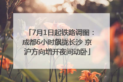 7月1日起铁路调图：成都6小时飙拢长沙 京沪方向增开夜间动卧
