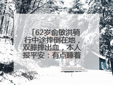 62岁俞敏洪骑行中途摔倒在地，双膝摔出血，本人报平安：有点睡着了，皮外伤，不用担心