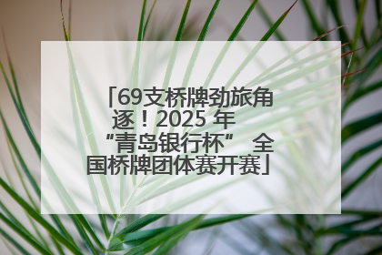 69支桥牌劲旅角逐！2025 年 “青岛银行杯” 全国桥牌团体赛开赛