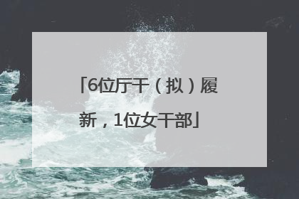 6位厅干（拟）履新，1位女干部