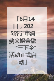 6月14日，2025济宁市消费文娱金融“三下乡”活动正式启动