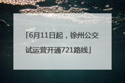 6月11日起，徐州公交试运营开通721路线