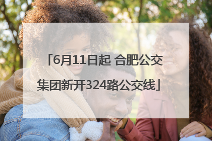 6月11日起 合肥公交集团新开324路公交线