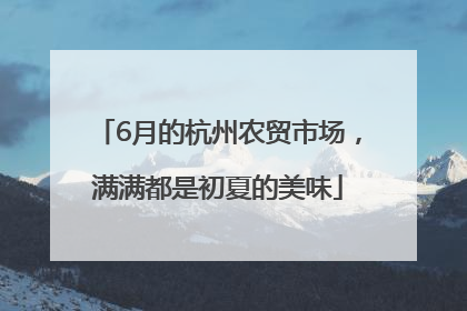 6月的杭州农贸市场，满满都是初夏的美味