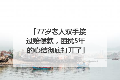 77岁老人双手接过赔偿款，困扰5年的心结彻底打开了