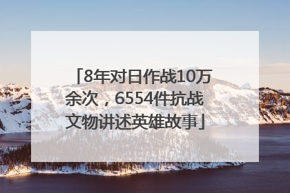 8年对日作战10万余次，6554件抗战文物讲述英雄故事