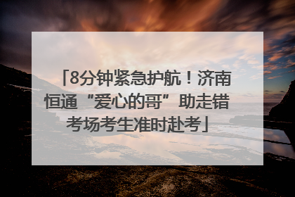 8分钟紧急护航！济南恒通“爱心的哥”助走错考场考生准时赴考