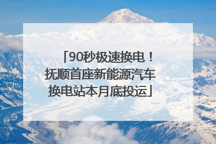 90秒极速换电！抚顺首座新能源汽车换电站本月底投运