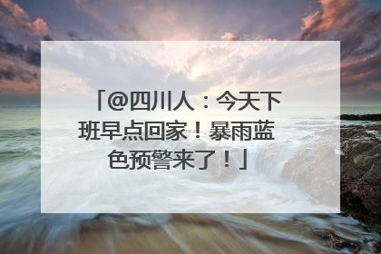 @四川人：今天下班早点回家！暴雨蓝色预警来了！