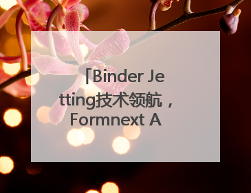 Binder Jetting技术领航，Formnext Asia深圳增材展解锁产业新动能