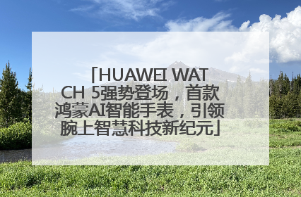 HUAWEI WATCH 5强势登场，首款鸿蒙AI智能手表，引领腕上智慧科技新纪元