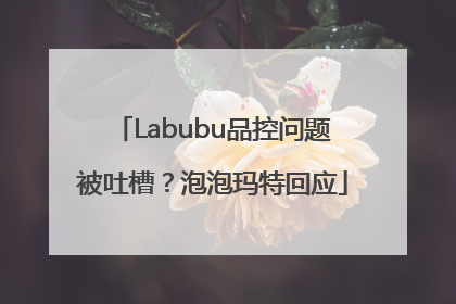 Labubu品控问题被吐槽？泡泡玛特回应