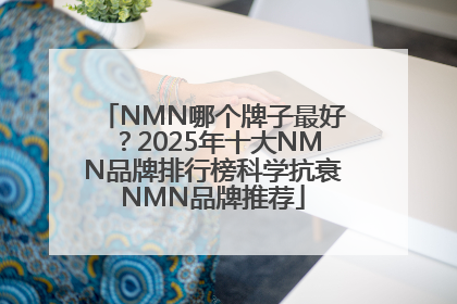 NMN哪个牌子最好？2025年十大NMN品牌排行榜科学抗衰NMN品牌推荐