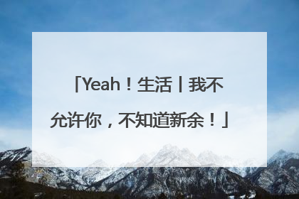 Yeah！生活丨我不允许你，不知道新余！